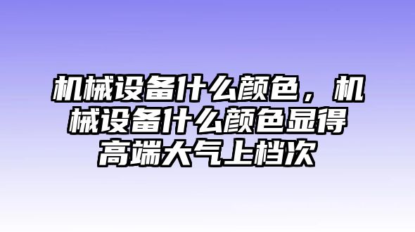 機械設備什么顏色，機械設備什么顏色顯得高端大氣上檔次