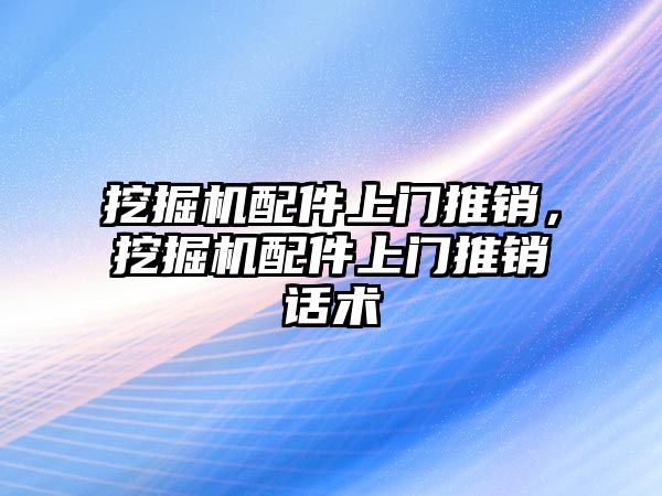 挖掘機配件上門推銷，挖掘機配件上門推銷話術