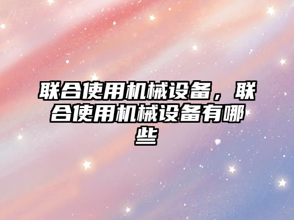 聯(lián)合使用機械設備，聯(lián)合使用機械設備有哪些