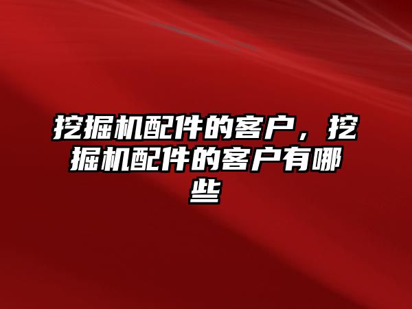 挖掘機配件的客戶，挖掘機配件的客戶有哪些