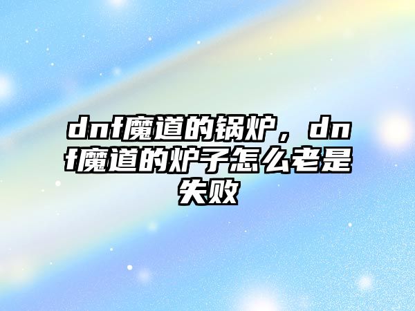 dnf魔道的鍋爐，dnf魔道的爐子怎么老是失敗