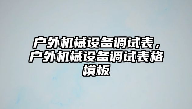 戶外機械設備調試表，戶外機械設備調試表格模板