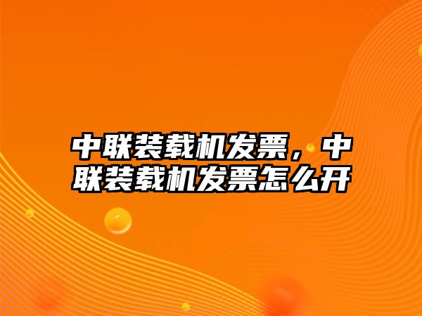 中聯(lián)裝載機發(fā)票，中聯(lián)裝載機發(fā)票怎么開