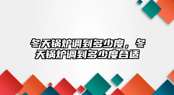 冬天鍋爐調到多少度，冬天鍋爐調到多少度合適