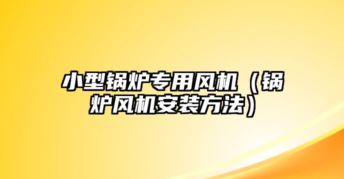 小型鍋爐專用風機（鍋爐風機安裝方法）