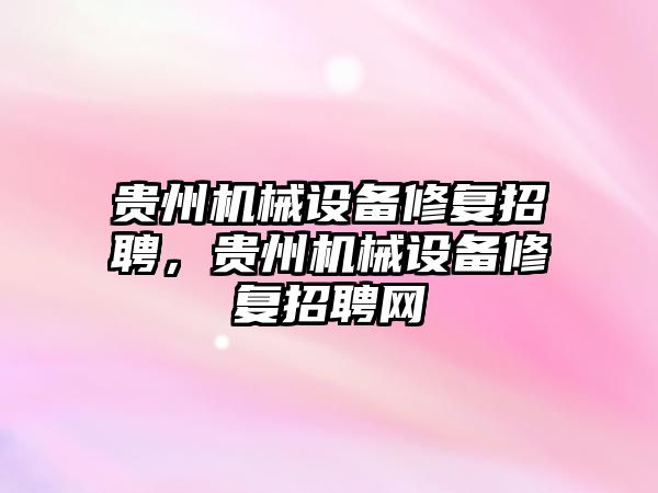 貴州機械設(shè)備修復招聘，貴州機械設(shè)備修復招聘網(wǎng)