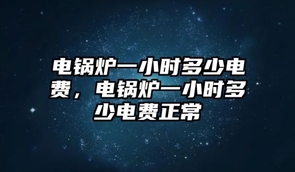 電鍋爐一小時多少電費，電鍋爐一小時多少電費正常