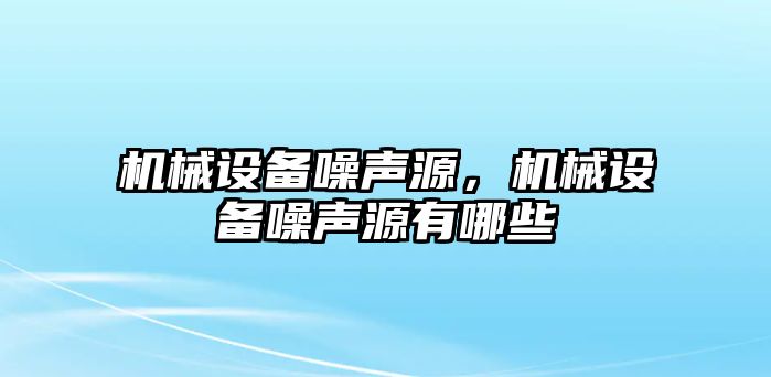 機械設備噪聲源，機械設備噪聲源有哪些