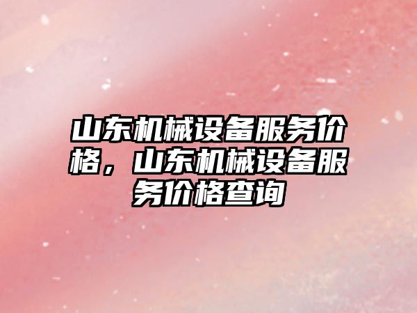 山東機械設備服務價格，山東機械設備服務價格查詢