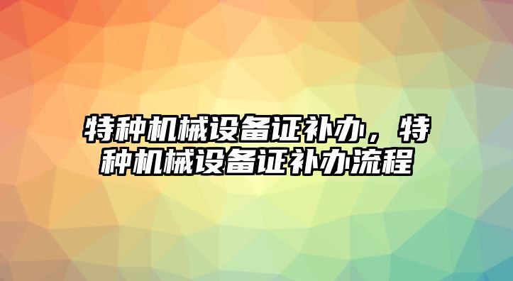 特種機(jī)械設(shè)備證補(bǔ)辦，特種機(jī)械設(shè)備證補(bǔ)辦流程