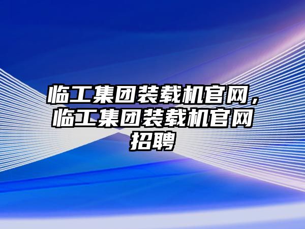 臨工集團裝載機官網，臨工集團裝載機官網招聘