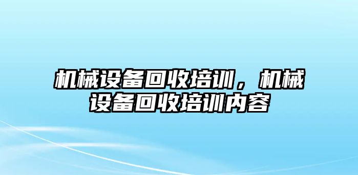 機械設備回收培訓，機械設備回收培訓內(nèi)容