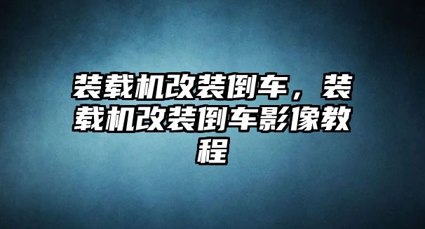 裝載機改裝倒車，裝載機改裝倒車影像教程