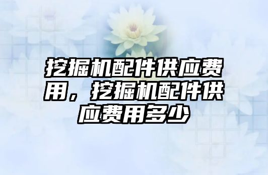 挖掘機配件供應(yīng)費用，挖掘機配件供應(yīng)費用多少