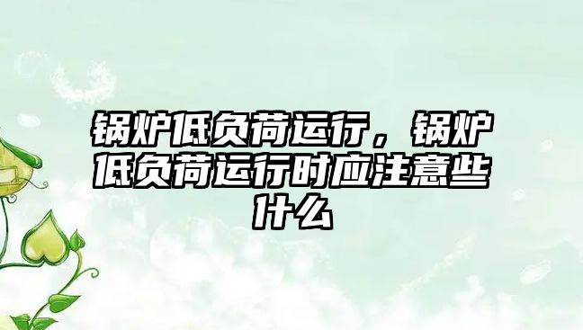 鍋爐低負荷運行，鍋爐低負荷運行時應注意些什么