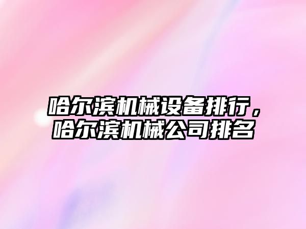 哈爾濱機械設(shè)備排行，哈爾濱機械公司排名