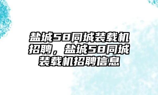 鹽城58同城裝載機招聘，鹽城58同城裝載機招聘信息