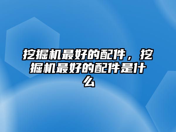 挖掘機最好的配件，挖掘機最好的配件是什么