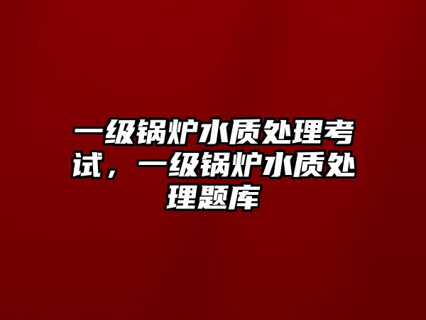 一級鍋爐水質處理考試，一級鍋爐水質處理題庫