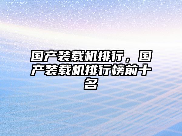 國產裝載機排行，國產裝載機排行榜前十名