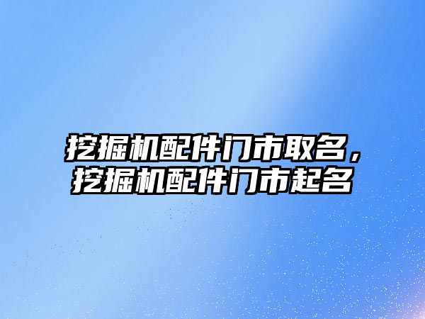 挖掘機配件門市取名，挖掘機配件門市起名