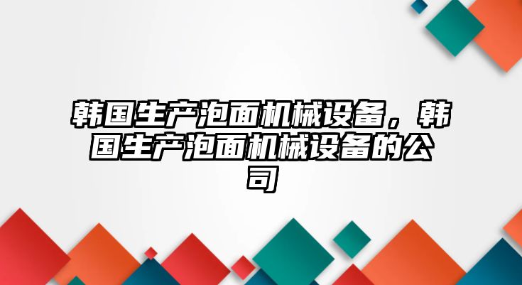 韓國生產泡面機械設備，韓國生產泡面機械設備的公司