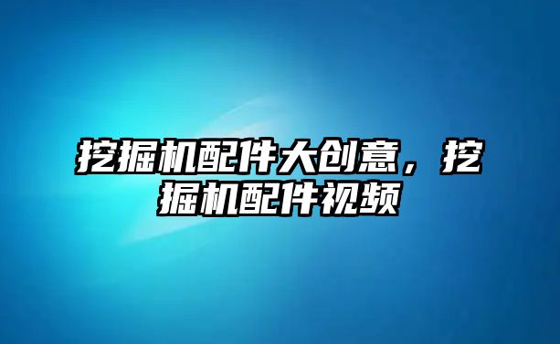 挖掘機配件大創意，挖掘機配件視頻