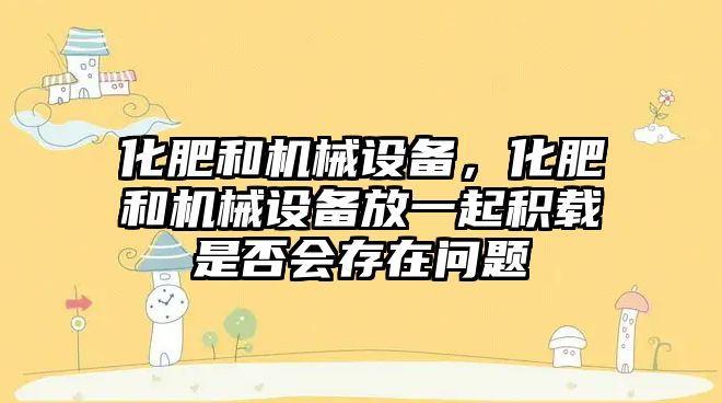 化肥和機械設(shè)備，化肥和機械設(shè)備放一起積載是否會存在問題