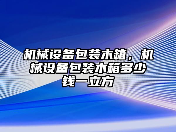 機械設備包裝木箱，機械設備包裝木箱多少錢一立方