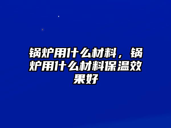 鍋爐用什么材料，鍋爐用什么材料保溫效果好