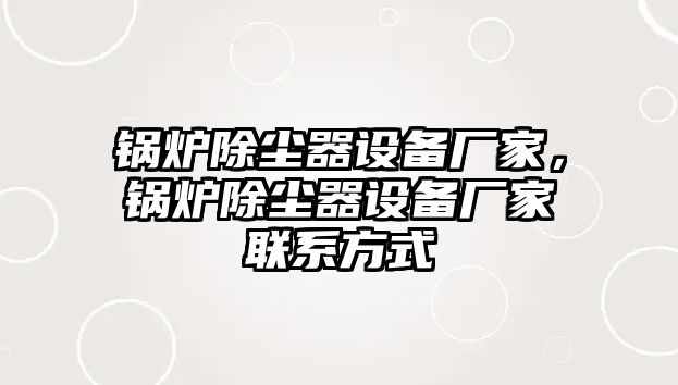 鍋爐除塵器設(shè)備廠家，鍋爐除塵器設(shè)備廠家聯(lián)系方式