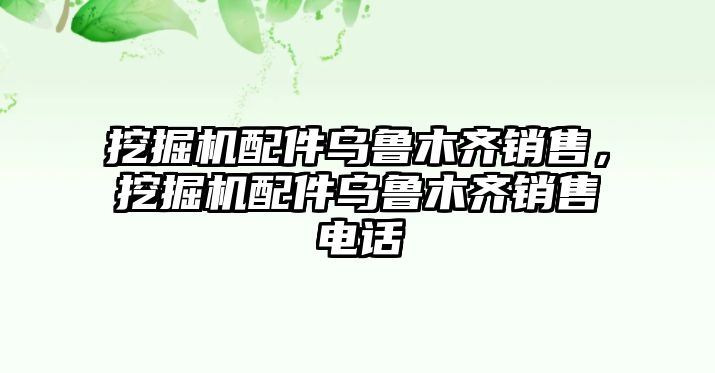 挖掘機配件烏魯木齊銷售，挖掘機配件烏魯木齊銷售電話