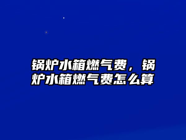 鍋爐水箱燃氣費，鍋爐水箱燃氣費怎么算