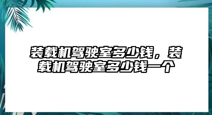 裝載機駕駛室多少錢，裝載機駕駛室多少錢一個