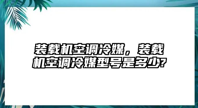 裝載機(jī)空調(diào)冷媒，裝載機(jī)空調(diào)冷媒型號是多少?