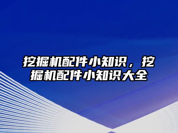 挖掘機配件小知識，挖掘機配件小知識大全