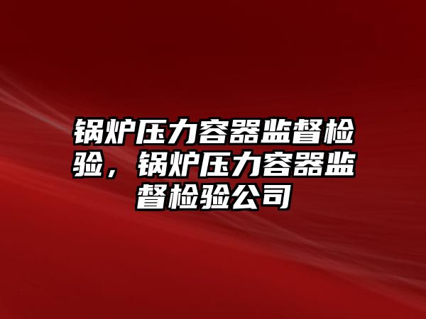 鍋爐壓力容器監督檢驗，鍋爐壓力容器監督檢驗公司