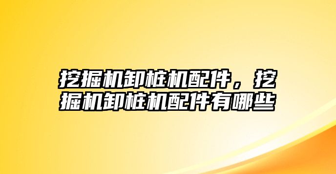 挖掘機卸樁機配件，挖掘機卸樁機配件有哪些