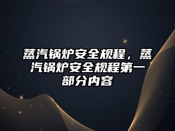 蒸汽鍋爐安全規程，蒸汽鍋爐安全規程第一部分內容