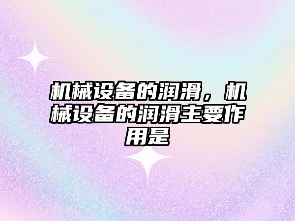 機械設備的潤滑，機械設備的潤滑主要作用是