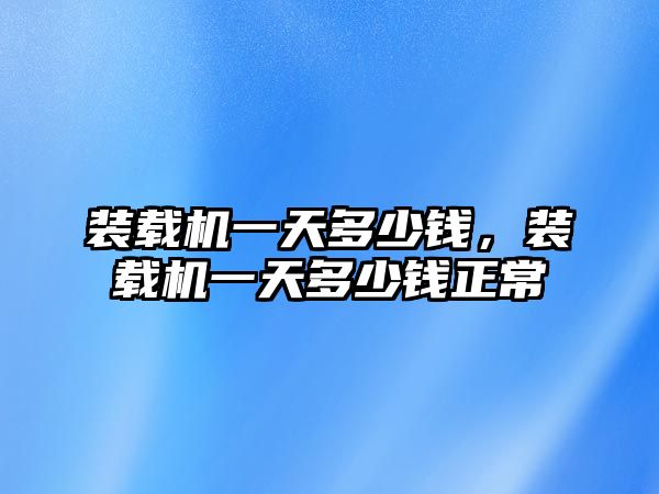 裝載機(jī)一天多少錢(qián)，裝載機(jī)一天多少錢(qián)正常