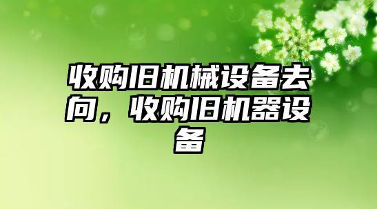 收購舊機械設備去向，收購舊機器設備