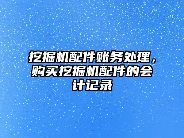 挖掘機配件賬務處理，購買挖掘機配件的會計記錄