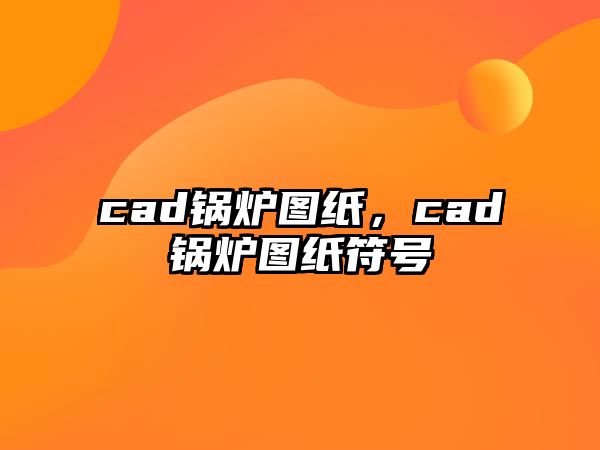 cad鍋爐圖紙，cad鍋爐圖紙符號