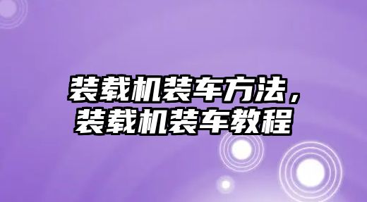 裝載機裝車方法，裝載機裝車教程