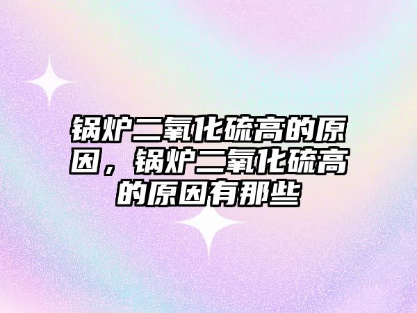 鍋爐二氧化硫高的原因，鍋爐二氧化硫高的原因有那些