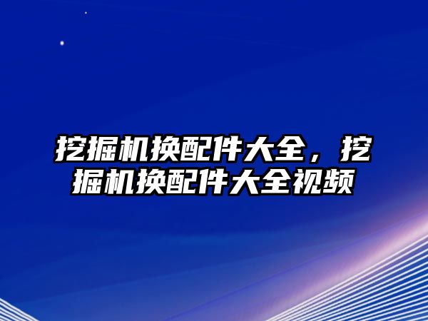 挖掘機換配件大全，挖掘機換配件大全視頻