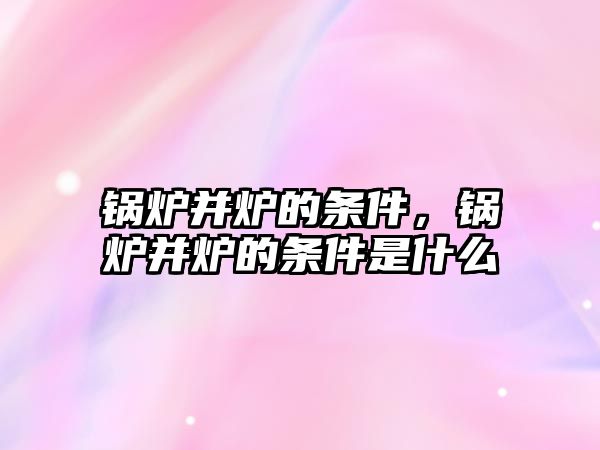 鍋爐并爐的條件，鍋爐并爐的條件是什么