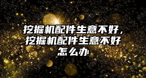 挖掘機配件生意不好，挖掘機配件生意不好怎么辦