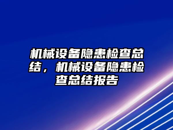 機械設備隱患檢查總結，機械設備隱患檢查總結報告